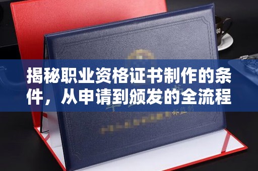 鄞州揭秘职业资格证书制作的条件，从申请到颁发的全流程解析